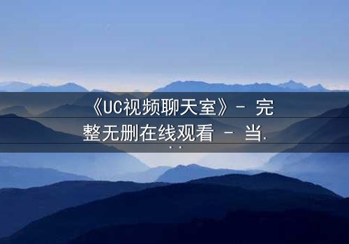 《UC视频聊天室》- 完整无删在线观看 - 当虚拟邂逅引爆真实危机
