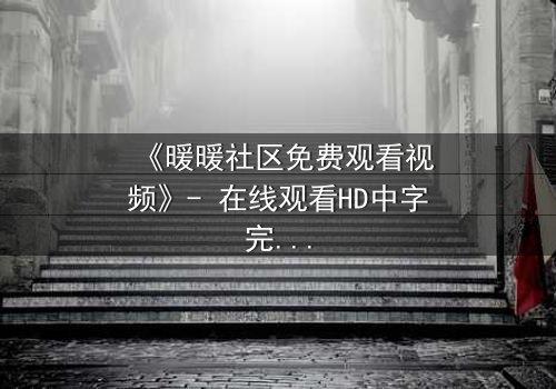 《暖暖社区免费观看视频》- 在线观看HD中字完整无删 - 揭开隐藏的真相