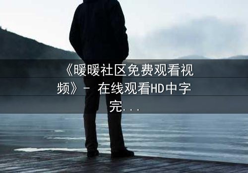 《暖暖社区免费观看视频》- 在线观看HD中字完整无删 - 一场虚拟与现实的情感风暴