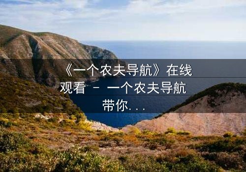 《一个农夫导航》在线观看 - 一个农夫导航带你揭开隐藏的真相,你敢点开吗?