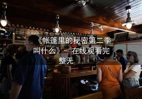 《帐篷里的秘密第二季叫什么》- 在线观看完整无删 - 揭开隐藏的真相与背叛