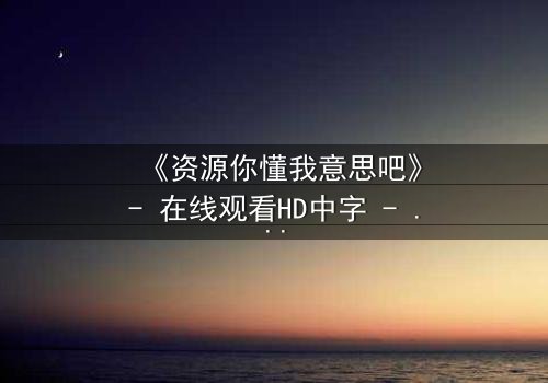 《资源你懂我意思吧》- 在线观看HD中字 - 揭开人性暗网的终极博弈