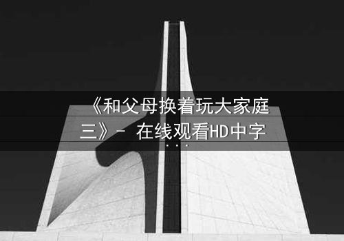 《和父母换着玩大家庭三》- 在线观看HD中字 - 家庭秘密引爆情感风暴