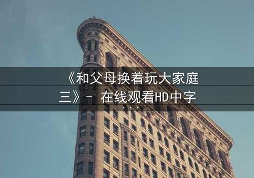 《和父母换着玩大家庭三》- 在线观看HD中字 - 家庭秘密引爆情感风暴