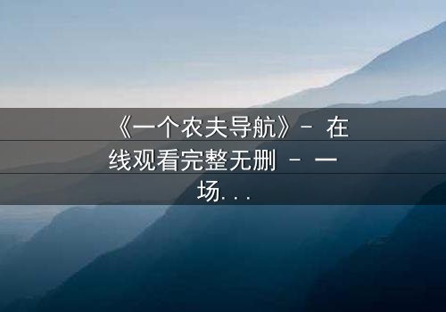 《一个农夫导航》- 在线观看完整无删 - 一场关于生存与背叛的终极抉择