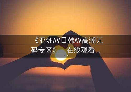 《亚洲AV日韩AV高潮无码专区》- 在线观看 - 第3集