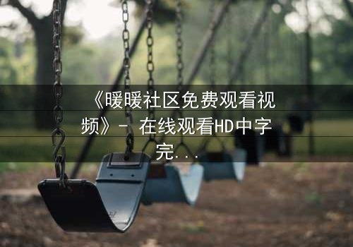 《暖暖社区免费观看视频》- 在线观看HD中字完整无删 - 揭开隐藏的真相,你敢点开吗?