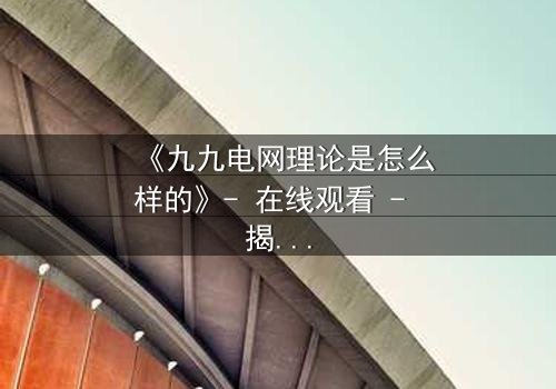《九九电网理论是怎么样的》- 在线观看 - 揭开人性与科技的终极博弈