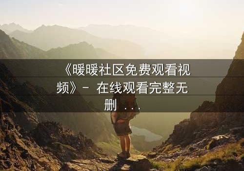 《暖暖社区免费观看视频》- 在线观看完整无删 - 当虚拟社区隐藏致命真相