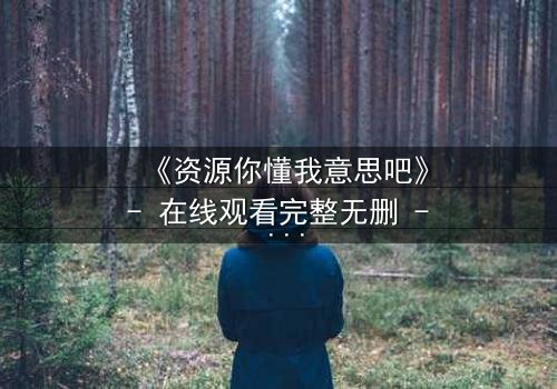《资源你懂我意思吧》- 在线观看完整无删 - 揭开隐藏资源的秘密宝藏