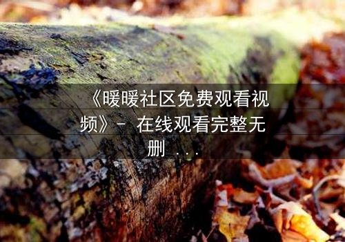 《暖暖社区免费观看视频》- 在线观看完整无删 - 一场关于真相与救赎的致命游戏