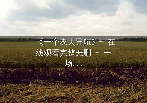 《一个农夫导航》- 在线观看完整无删 - 一场数字迷宫中的生存博弈