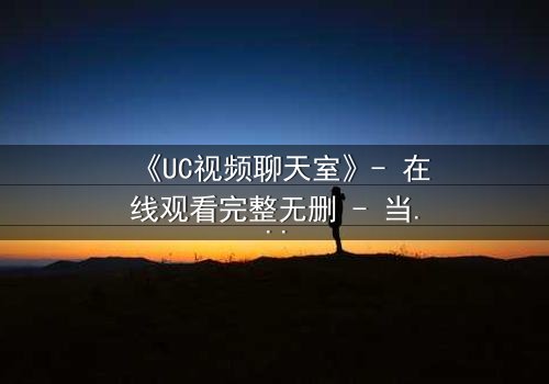 《UC视频聊天室》- 在线观看完整无删 - 当虚拟邂逅撕裂现实