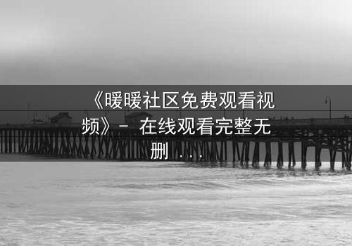 《暖暖社区免费观看视频》- 在线观看完整无删 - 揭开隐藏的真相