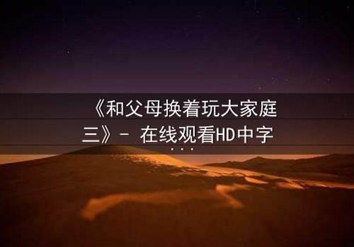 《和父母换着玩大家庭三》- 在线观看HD中字 - 家庭秘密引爆情感风暴
