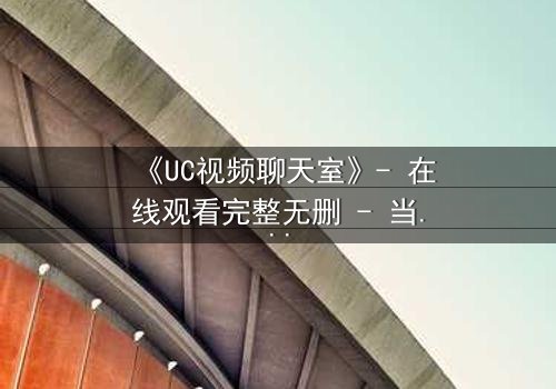 《UC视频聊天室》- 在线观看完整无删 - 当虚拟邂逅撕裂现实