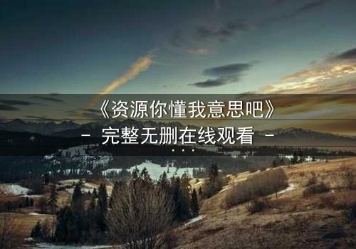 《资源你懂我意思吧》- 完整无删在线观看 - 一场隐秘交易的致命诱惑