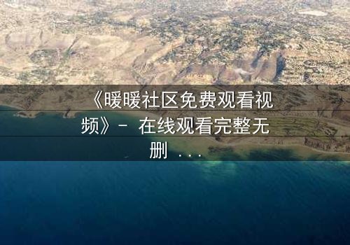 《暖暖社区免费观看视频》- 在线观看完整无删 - 一个隐藏的真相即将揭晓