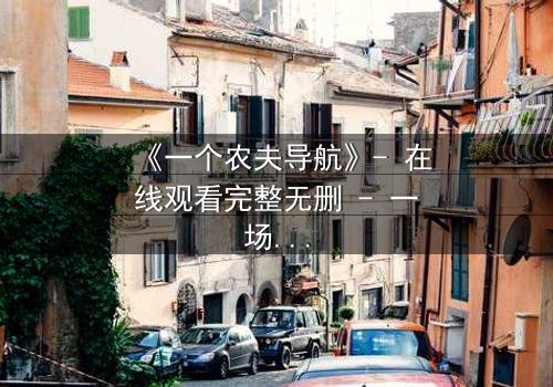 《一个农夫导航》- 在线观看完整无删 - 一场数字迷宫中的生存博弈