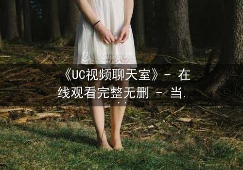 《UC视频聊天室》- 在线观看完整无删 - 当虚拟世界吞噬现实,谁在背后操控你的命运?