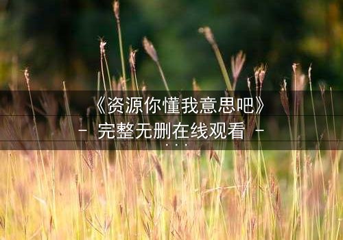 《资源你懂我意思吧》- 完整无删在线观看 - 一场关于人性的终极考验