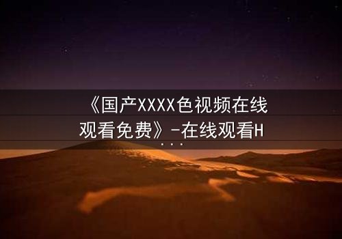 《国产XXXX色视频在线观看免费》-在线观看HD中字 - 免费1080P超清