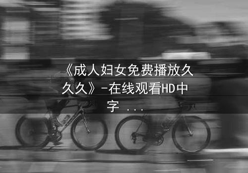 《成人妇女免费播放久久久》-在线观看HD中字 - 免费1080P超清完整无删