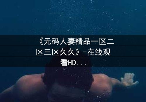 《无码人妻精品一区二区三区久久》-在线观看HD中字 - 免费1080P超清完整无删