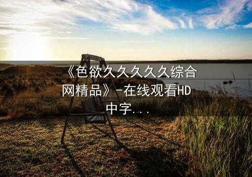 《色欲久久久久久综合网精品》-在线观看HD中字 - 免费1080P超清第3集