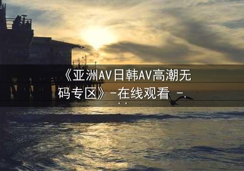 《亚洲AV日韩AV高潮无码专区》-在线观看 - 第3集