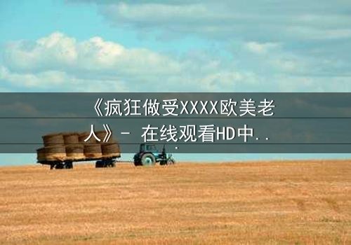 《疯狂做受XXXX欧美老人》- 在线观看HD中字 - 免费1080P超清完整无删