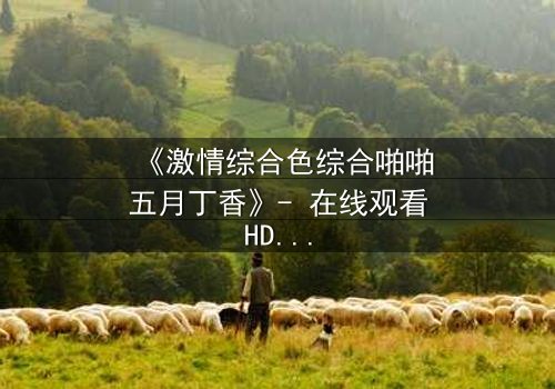 《激情综合色综合啪啪五月丁香》- 在线观看HD中字 - 免费1080P超清完整无删