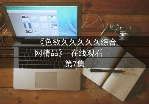 《色欲久久久久久综合网精品》-在线观看 - 第7集