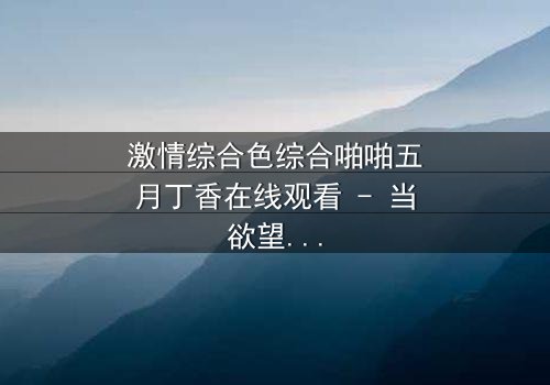 激情综合色综合啪啪五月丁香在线观看 - 当欲望与背叛交织,谁能全身而退?