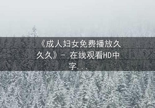 《成人妇女免费播放久久久》- 在线观看HD中字 - 一场禁忌之恋的终极抉择