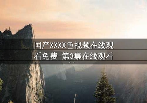 国产XXXX色视频在线观看免费-第3集在线观看 - 揭开禁忌之恋的终极谜团