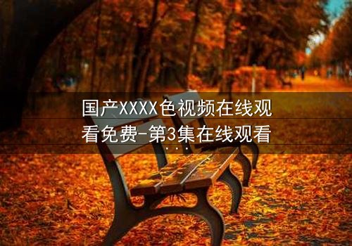 国产XXXX色视频在线观看免费-第3集在线观看 - 揭开禁忌之恋的终极秘密