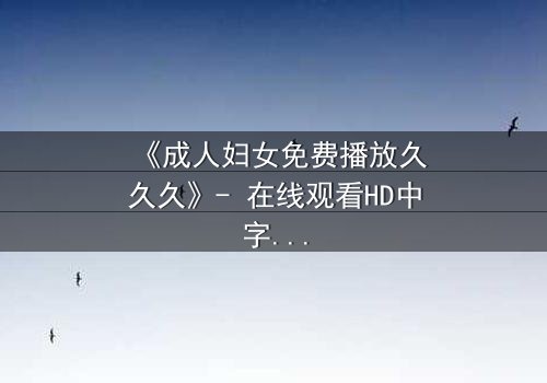 《成人妇女免费播放久久久》- 在线观看HD中字 - 揭开中年女性隐秘欲望的惊心之旅