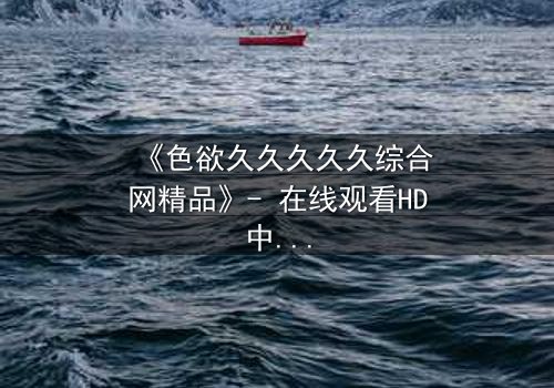 《色欲久久久久久综合网精品》- 在线观看HD中字 - 当欲望成为永恒的诅咒