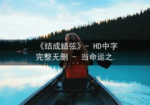 《结成结弦》- HD中字完整无删 - 当命运之弦被拨动,谁能逃离宿命的漩涡?