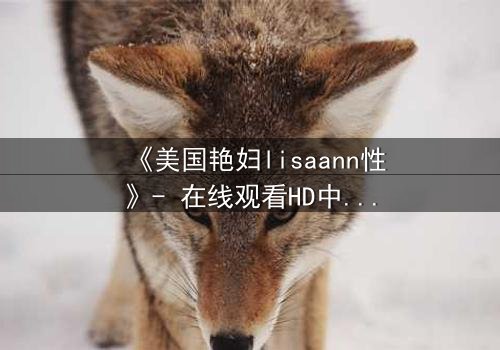 《美国艳妇lisaann性》- 在线观看HD中字 - 一场禁忌之恋的致命诱惑