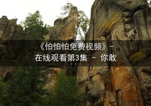 《怕怕怕免费视频》- 在线观看第3集 - 你敢独自面对真相吗?