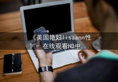《美国艳妇lisaann性》- 在线观看HD中字 - 当欲望与背叛交织的致命游戏