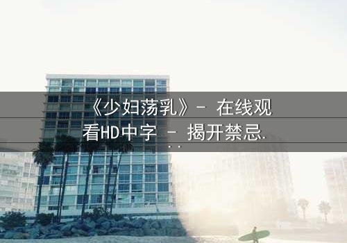 《少妇荡乳》- 在线观看HD中字 - 揭开禁忌之恋的隐秘面纱