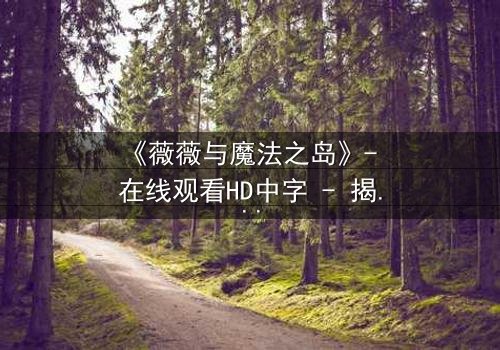 《薇薇与魔法之岛》- 在线观看HD中字 - 揭开魔法诅咒的终极秘密