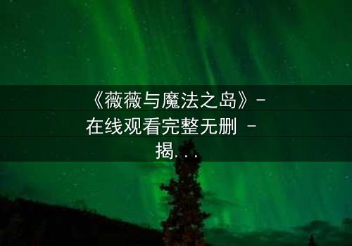 《薇薇与魔法之岛》- 在线观看完整无删 - 揭开隐藏的魔法诅咒真相