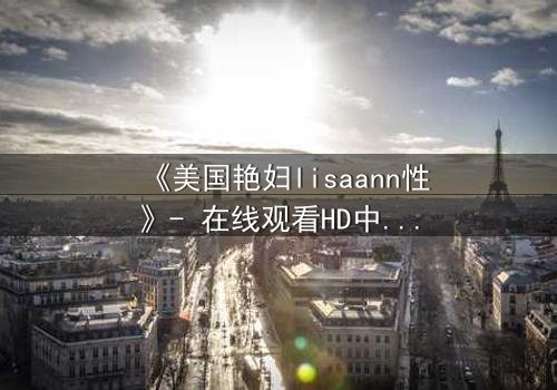 《美国艳妇lisaann性》- 在线观看HD中字 - 当欲望与背叛交织的致命漩涡