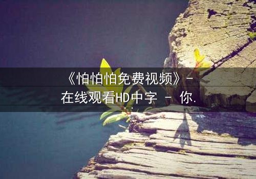 《怕怕怕免费视频》- 在线观看HD中字 - 你敢独自面对真相吗?