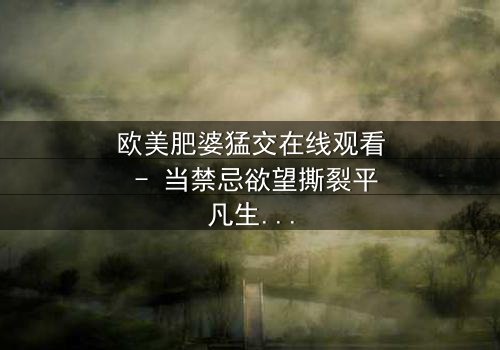 欧美肥婆猛交在线观看 - 当禁忌欲望撕裂平凡生活,谁将主宰命运?