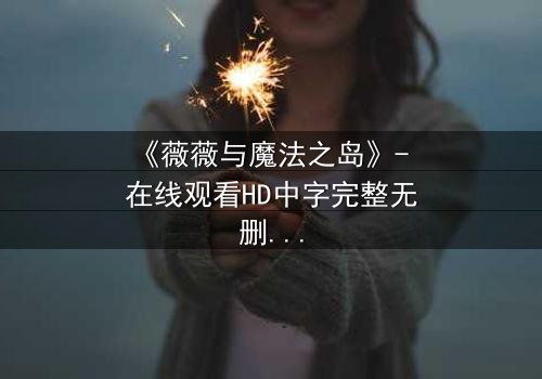 《薇薇与魔法之岛》- 在线观看HD中字完整无删 - 揭开魔法诅咒的终极秘密